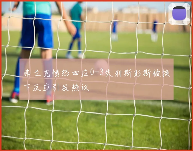 弗兰克愤怒回应0-3失利斯彭斯被换下反应引发热议