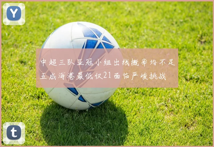 中超三队亚冠小组出线概率均不足五成海港最低仅21面临严峻挑战