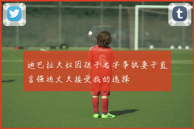 迪巴拉夫妇因孩子名字争执妻子直言强迫丈夫接受我的选择