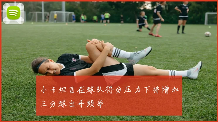 小卡坦言在球队得分压力下将增加三分球出手频率