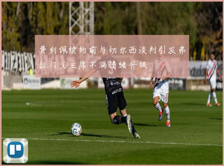 费利佩续约前与切尔西谈判引发弗拉门戈主席不满情绪升级