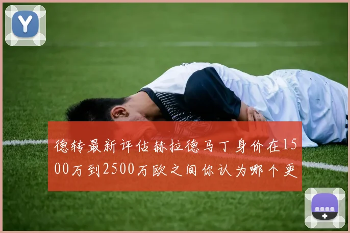 德转最新评估赫拉德马丁身价在1500万到2500万欧之间你认为哪个更合理