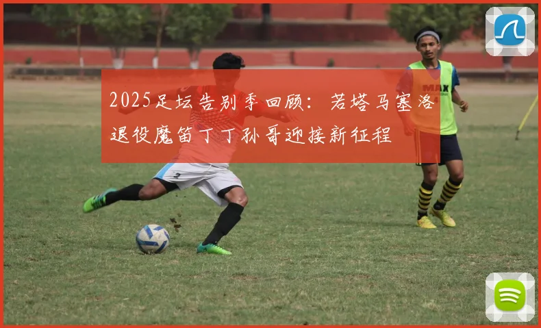 2025足坛告别季回顾：若塔马塞洛退役魔笛丁丁孙哥迎接新征程