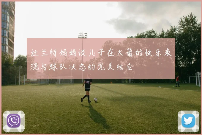 杜兰特妈妈谈儿子在火箭的快乐表现与球队状态的完美结合