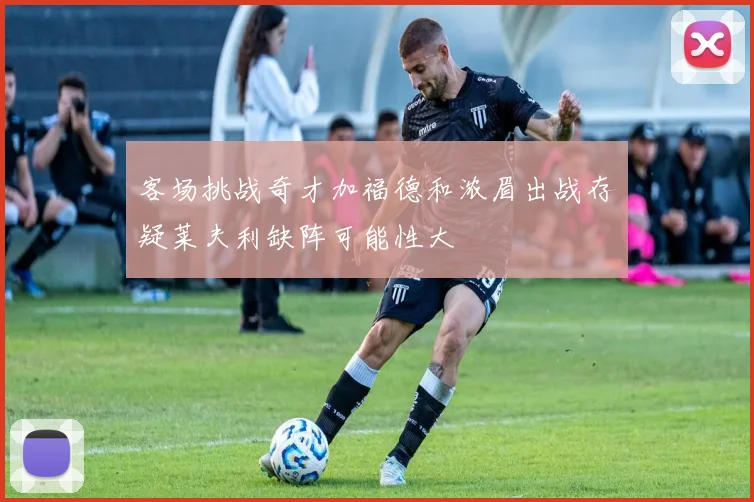 客场挑战奇才加福德和浓眉出战存疑莱夫利缺阵可能性大