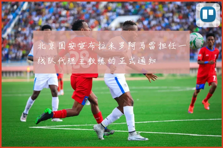 北京国安宣布拉米罗阿马雷担任一线队代理主教练的正式通知
