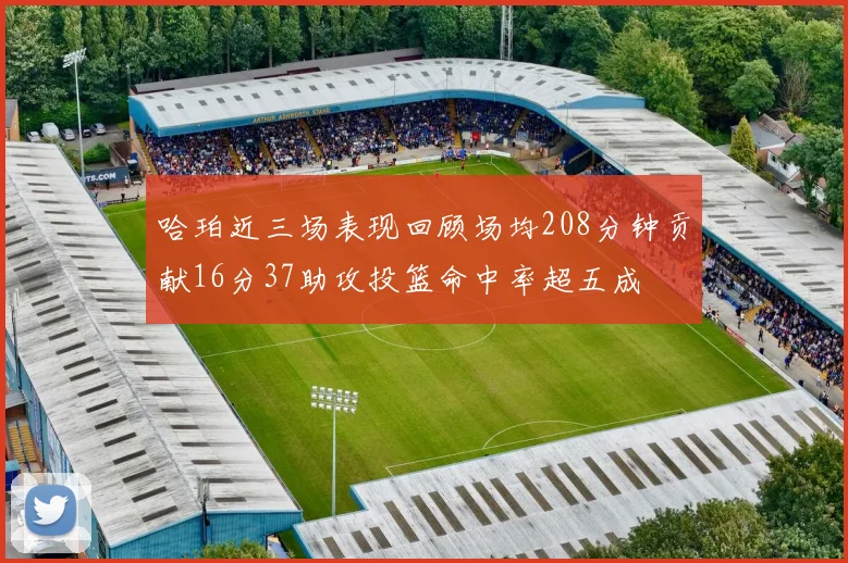 哈珀近三场表现回顾场均208分钟贡献16分37助攻投篮命中率超五成