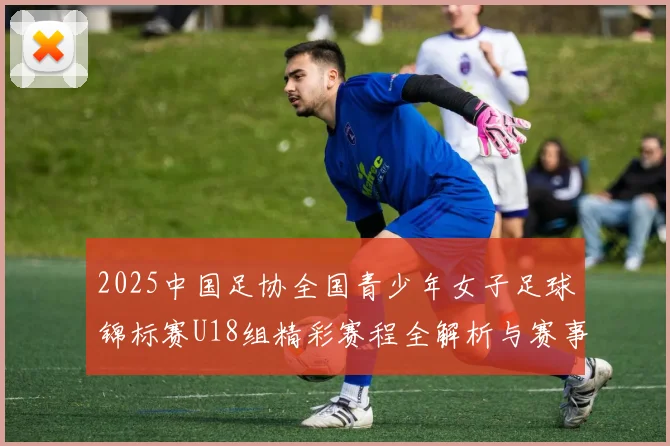2025中国足协全国青少年女子足球锦标赛U18组精彩赛程全解析与赛事亮点展望
