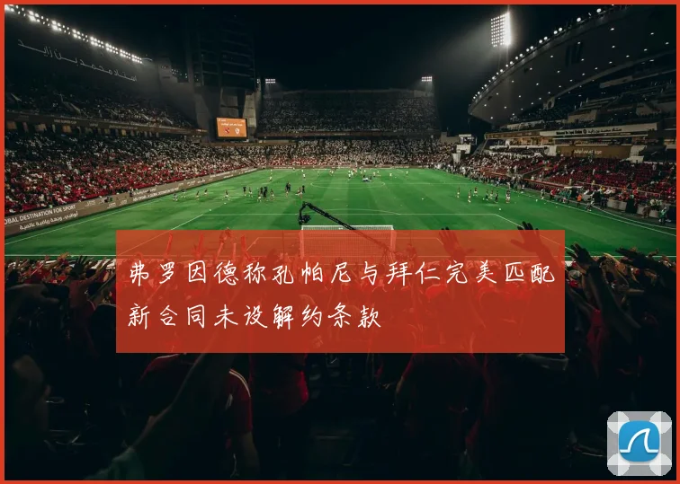 弗罗因德称孔帕尼与拜仁完美匹配新合同未设解约条款