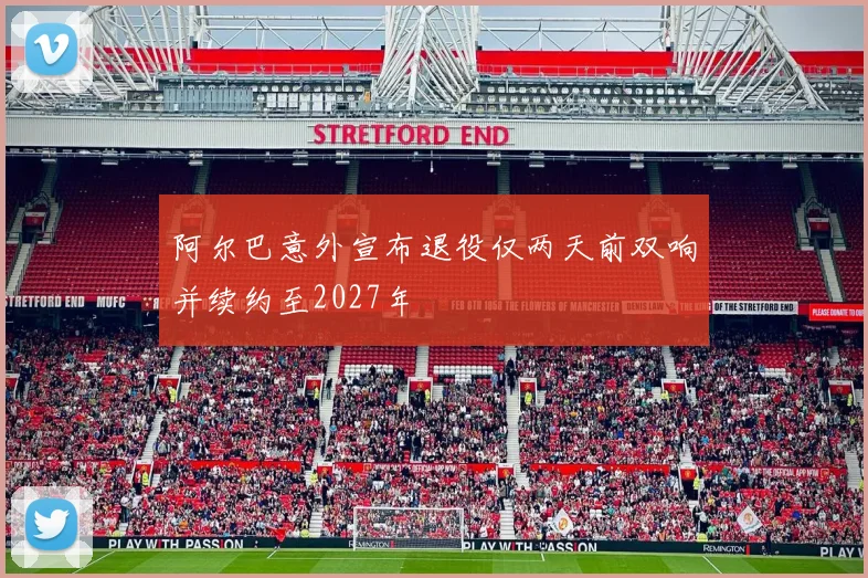阿尔巴意外宣布退役仅两天前双响并续约至2027年