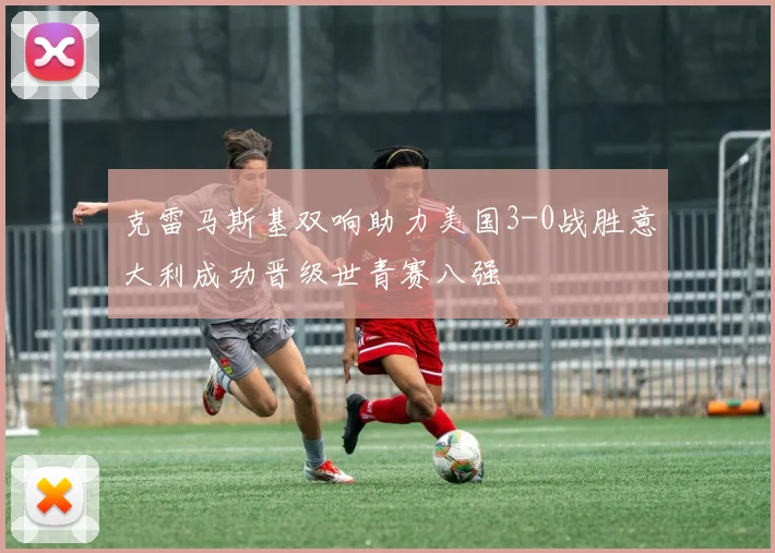 克雷马斯基双响助力美国3-0战胜意大利成功晋级世青赛八强