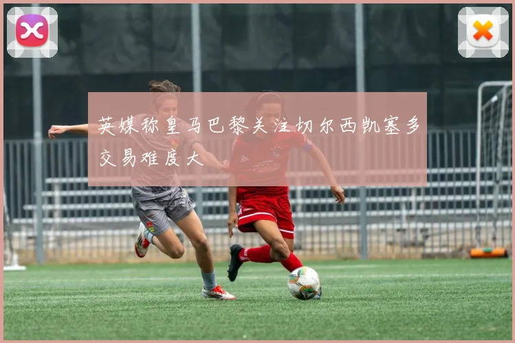 英媒称皇马巴黎关注切尔西凯塞多交易难度大