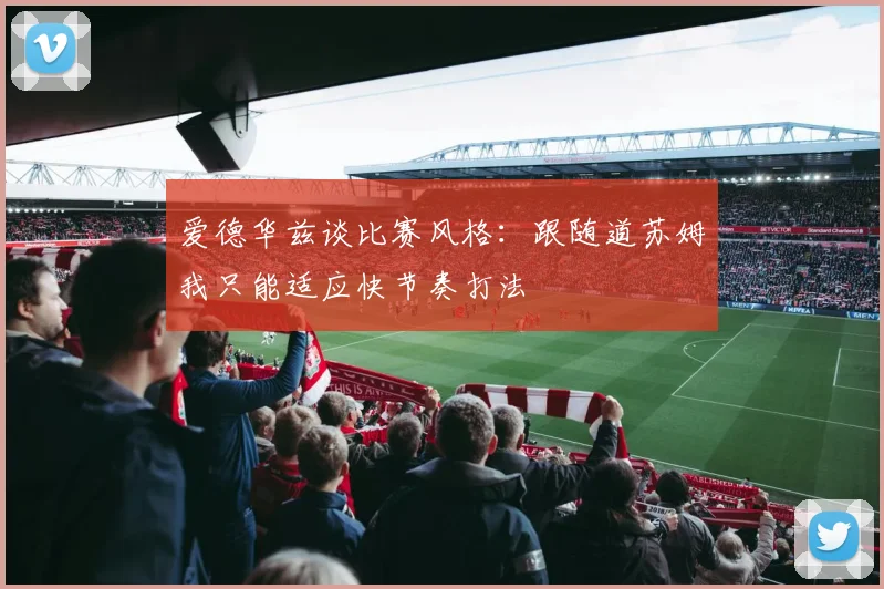 爱德华兹谈比赛风格：跟随道苏姆我只能适应快节奏打法