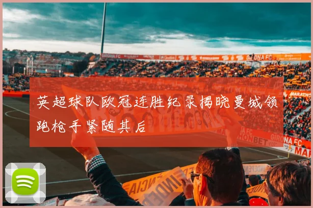 英超球队欧冠连胜纪录揭晓曼城领跑枪手紧随其后