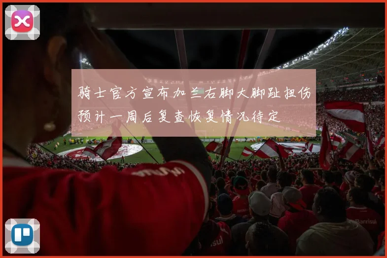 骑士官方宣布加兰右脚大脚趾扭伤预计一周后复查恢复情况待定