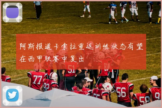 阿斯报道卡索拉重返训练状态有望在西甲联赛中复出