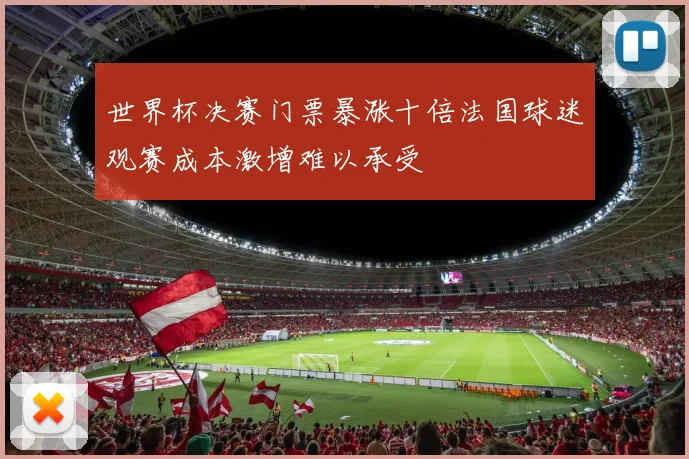 世界杯决赛门票暴涨十倍法国球迷观赛成本激增难以承受